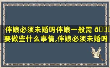 伴娘必须未婚吗伴娘一般需 🐛 要做些什么事情,伴娘必须未婚吗伴 🐟 娘一般需要做些什么事情呢